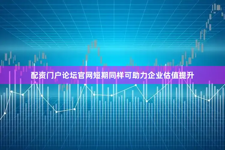 配资门户论坛官网短期同样可助力企业估值提升