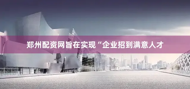 郑州配资网旨在实现“企业招到满意人才