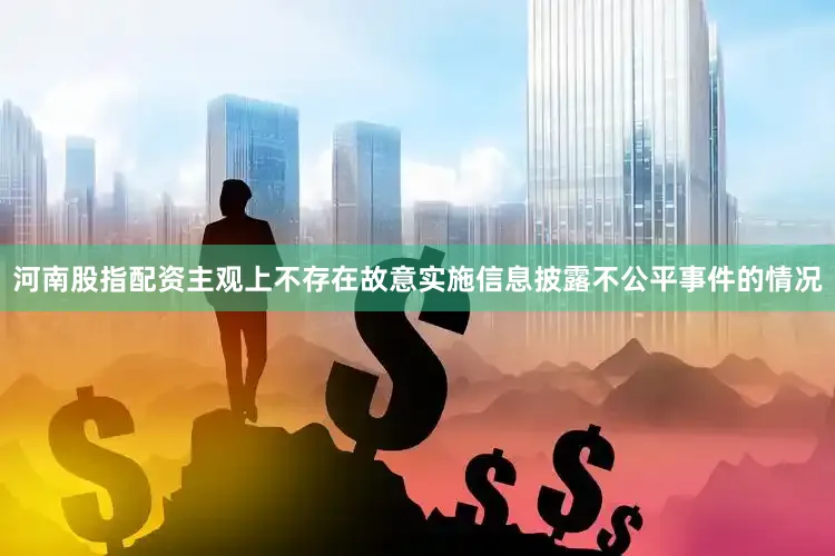 河南股指配资主观上不存在故意实施信息披露不公平事件的情况