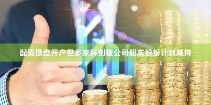 配资操盘开户但多家科创板公司股东纷纷计划减持