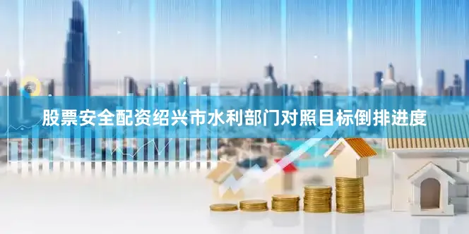 股票安全配资绍兴市水利部门对照目标倒排进度