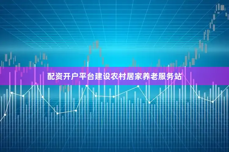 配资开户平台建设农村居家养老服务站