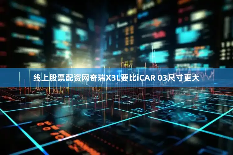 线上股票配资网奇瑞X3L要比iCAR 03尺寸更大