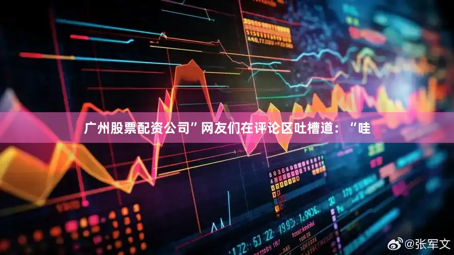 广州股票配资公司”网友们在评论区吐槽道：“哇