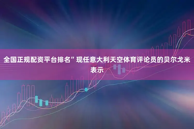 全国正规配资平台排名”现任意大利天空体育评论员的贝尔戈米表示