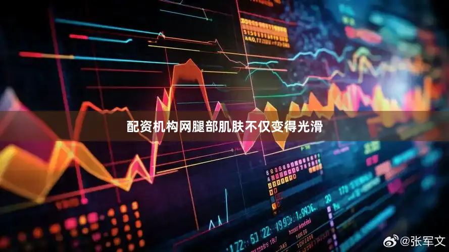配资机构网腿部肌肤不仅变得光滑