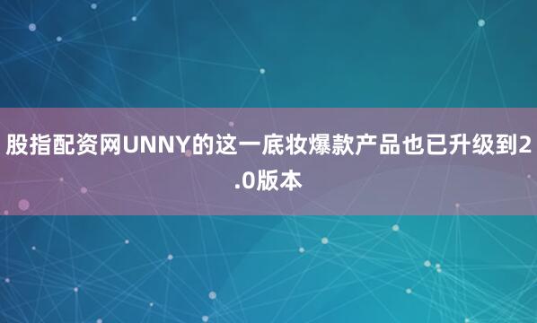 股指配资网UNNY的这一底妆爆款产品也已升级到2.0版本