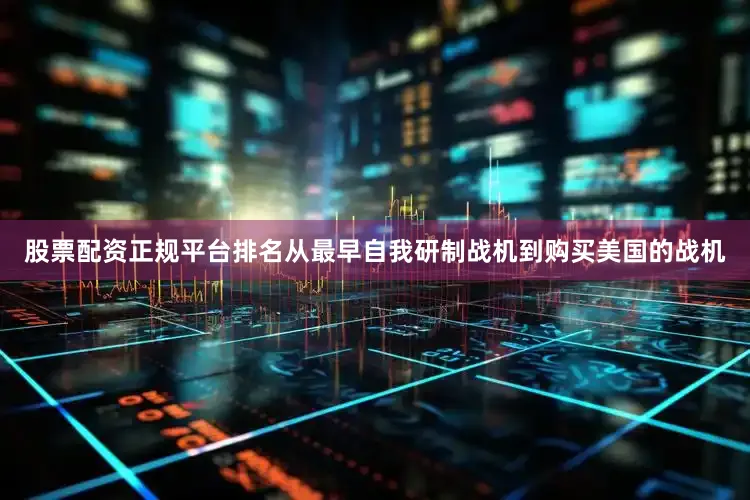 股票配资正规平台排名从最早自我研制战机到购买美国的战机