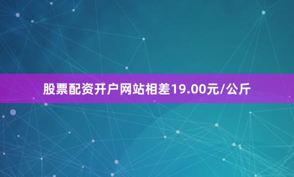 股票配资开户网站相差19.00元/公斤
