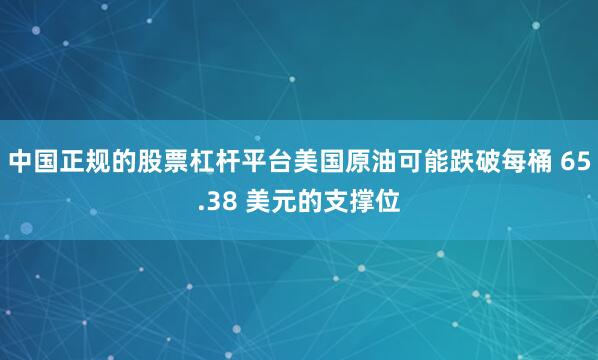 中国正规的股票杠杆平台美国原油可能跌破每桶 65.38 美元的支撑位