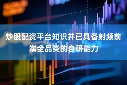 炒股配资平台知识并已具备射频前端全品类的自研能力