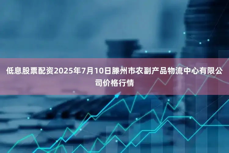低息股票配资2025年7月10日滕州市农副产品物流中心有限公司价格行情