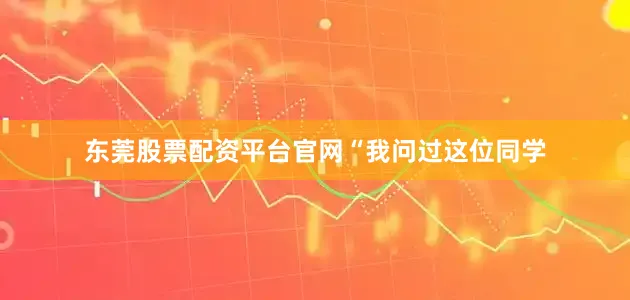 东莞股票配资平台官网　　“我问过这位同学