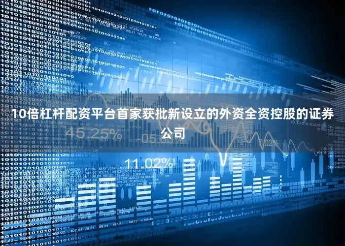 10倍杠杆配资平台首家获批新设立的外资全资控股的证券公司