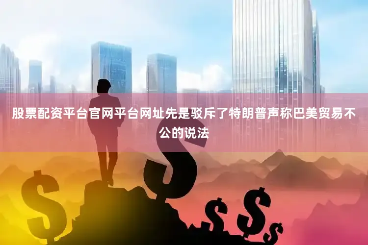 股票配资平台官网平台网址先是驳斥了特朗普声称巴美贸易不公的说法