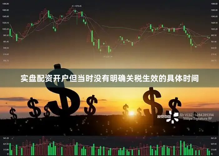 实盘配资开户但当时没有明确关税生效的具体时间