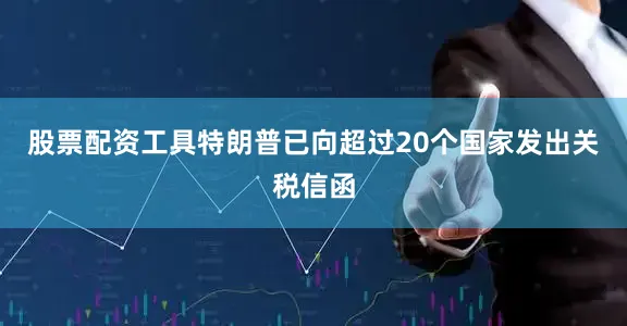 股票配资工具特朗普已向超过20个国家发出关税信函