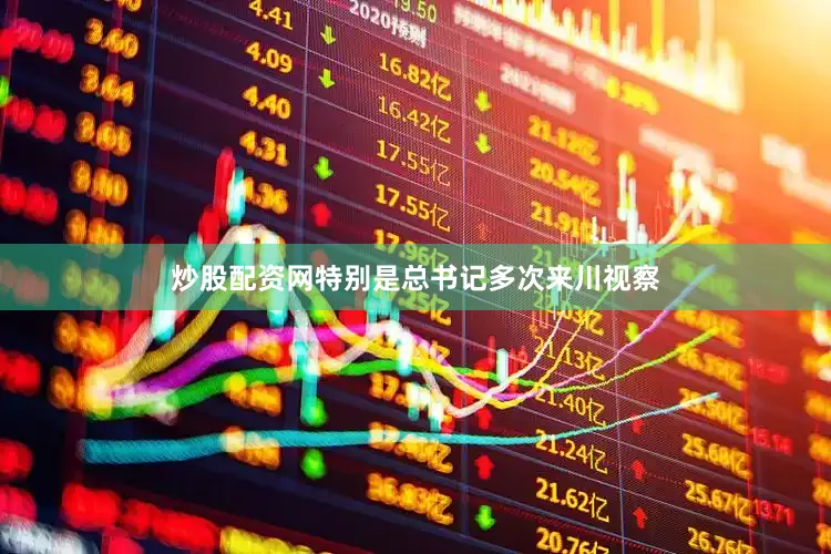 炒股配资网特别是总书记多次来川视察