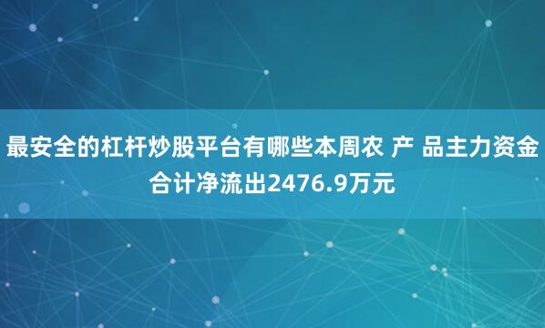 最安全的杠杆炒股平台有哪些本周农 产 品主力资金合计净流出2476.9万元