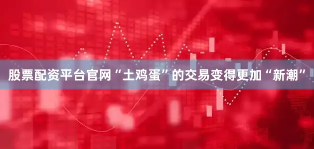股票配资平台官网“土鸡蛋”的交易变得更加“新潮”