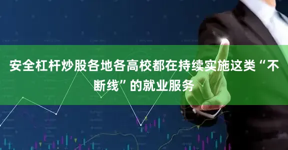安全杠杆炒股各地各高校都在持续实施这类“不断线”的就业服务