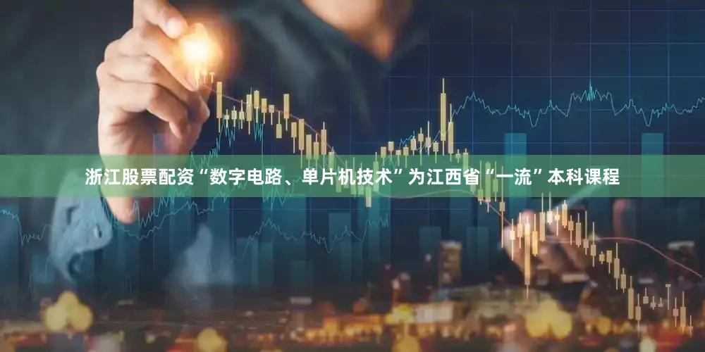 浙江股票配资“数字电路、单片机技术”为江西省“一流”本科课程