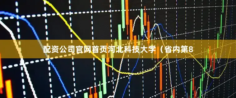 配资公司官网首页河北科技大学（省内第8