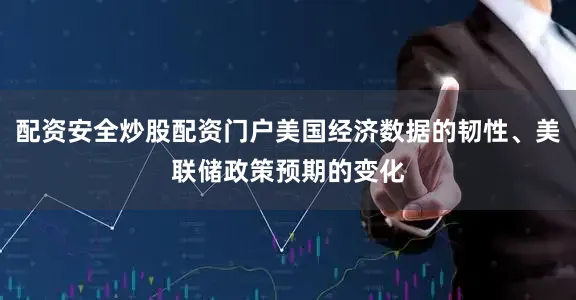 配资安全炒股配资门户美国经济数据的韧性、美联储政策预期的变化