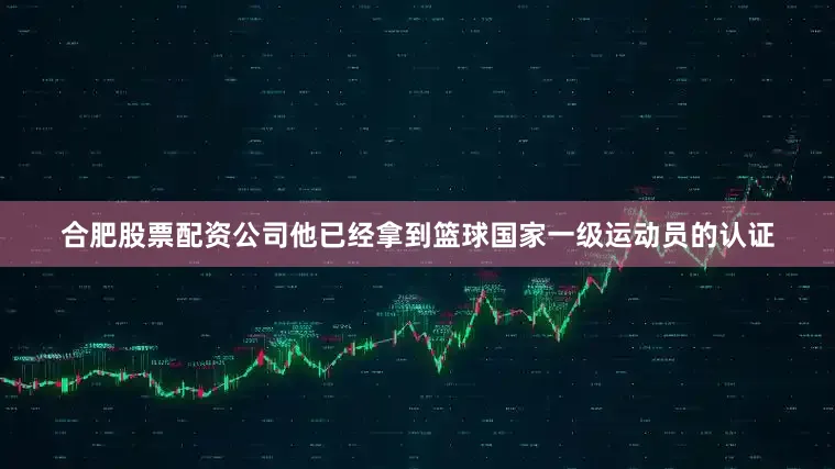 合肥股票配资公司他已经拿到篮球国家一级运动员的认证
