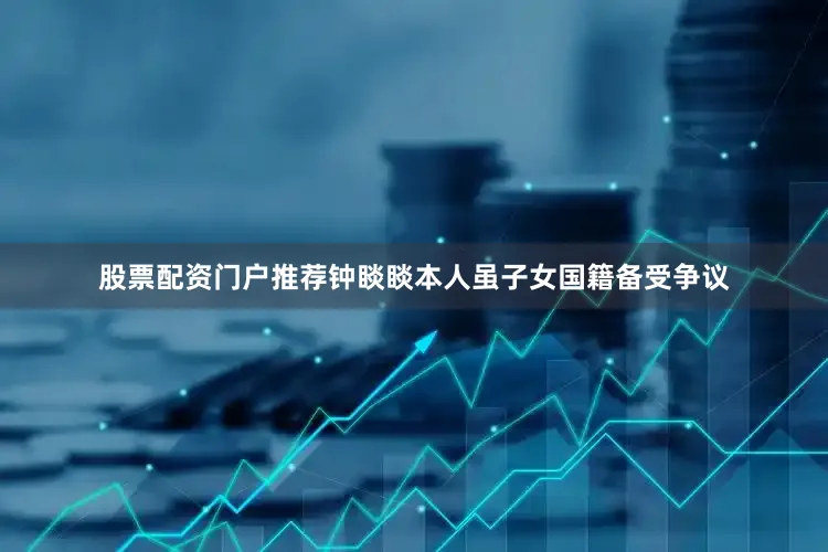 股票配资门户推荐钟睒睒本人虽子女国籍备受争议