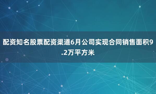配资知名股票配资渠道6月公司实现合同销售面积9.2万平方米