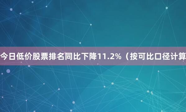 今日低价股票排名同比下降11.2%(按可比口径计算