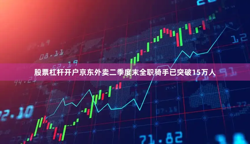 股票杠杆开户京东外卖二季度末全职骑手已突破15万人