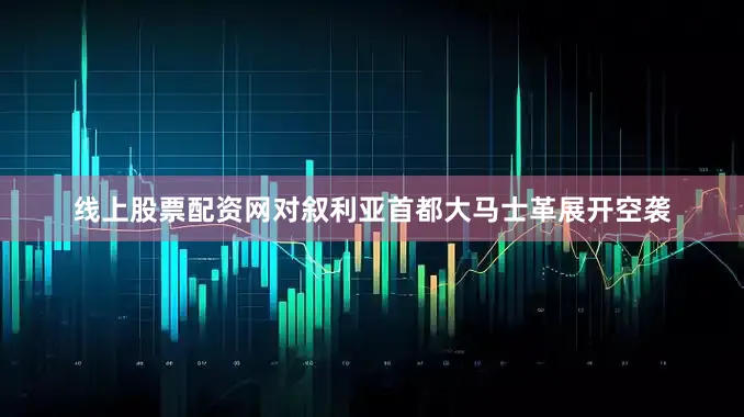 线上股票配资网对叙利亚首都大马士革展开空袭
