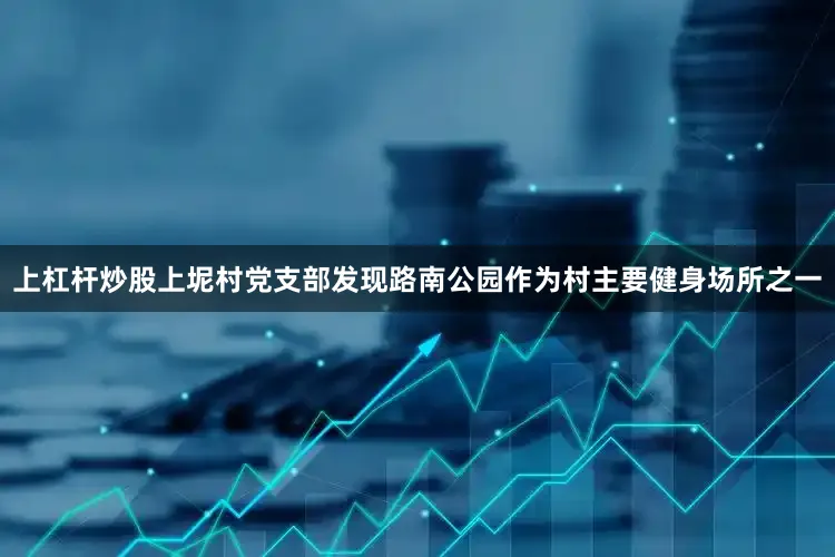 上杠杆炒股上坭村党支部发现路南公园作为村主要健身场所之一