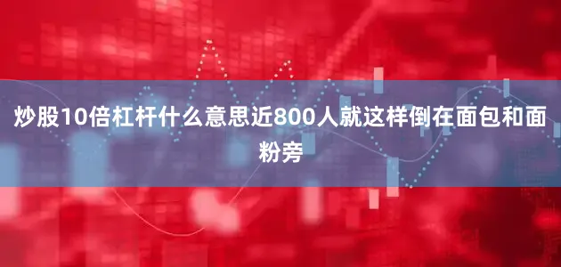 炒股10倍杠杆什么意思近800人就这样倒在面包和面粉旁