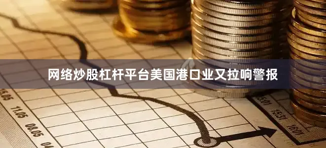 网络炒股杠杆平台美国港口业又拉响警报