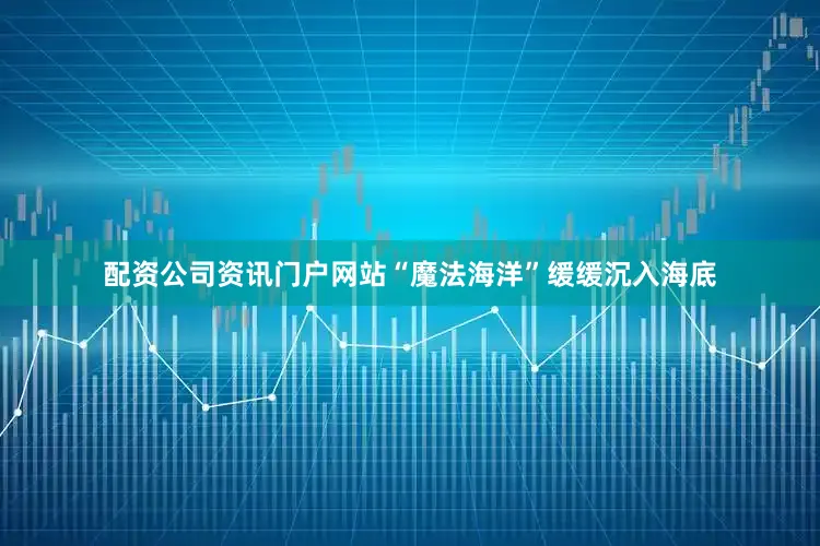配资公司资讯门户网站“魔法海洋”缓缓沉入海底