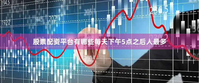 股票配资平台有哪些每天下午5点之后人最多