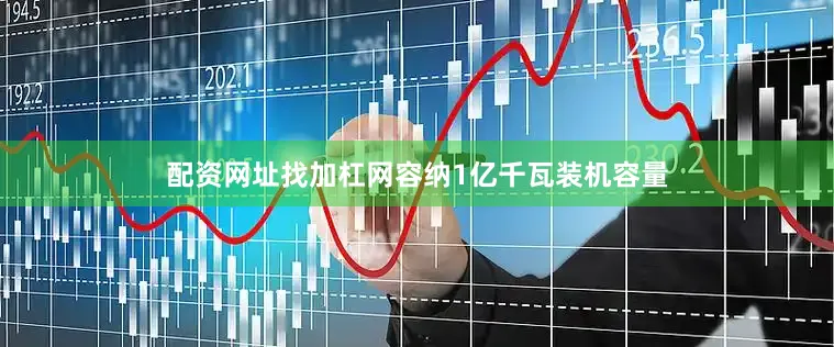 配资网址找加杠网容纳1亿千瓦装机容量