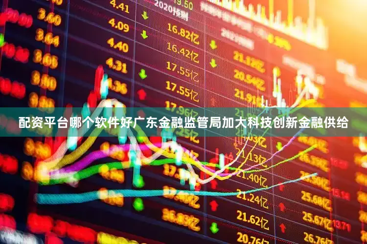 配资平台哪个软件好广东金融监管局加大科技创新金融供给