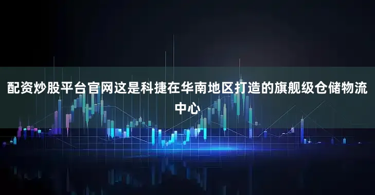 配资炒股平台官网这是科捷在华南地区打造的旗舰级仓储物流中心