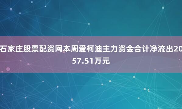 石家庄股票配资网本周爱柯迪主力资金合计净流出2057.51万元