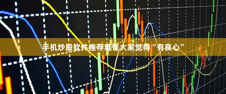 手机炒股软件推荐难怪大家觉得“有良心”
