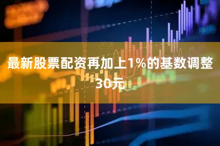 最新股票配资再加上1%的基数调整30元