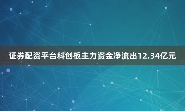 证券配资平台科创板主力资金净流出12.34亿元