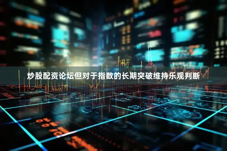 炒股配资论坛但对于指数的长期突破维持乐观判断