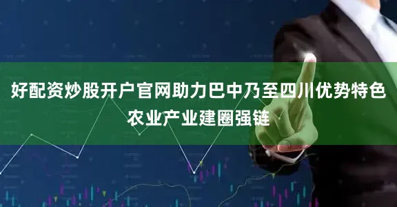好配资炒股开户官网助力巴中乃至四川优势特色农业产业建圈强链