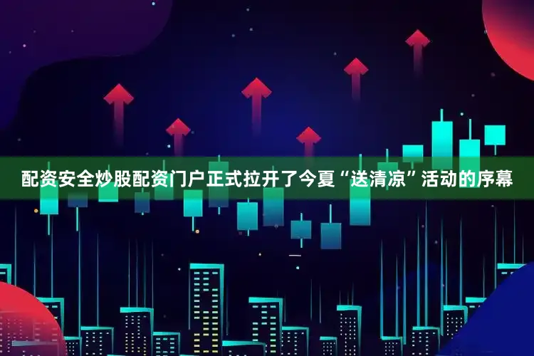 配资安全炒股配资门户正式拉开了今夏“送清凉”活动的序幕