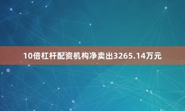 10倍杠杆配资机构净卖出3265.14万元